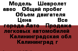  › Модель ­ Шевролет авео › Общий пробег ­ 52 000 › Объем двигателя ­ 115 › Цена ­ 480 000 - Все города Авто » Продажа легковых автомобилей   . Калининградская обл.,Калининград г.